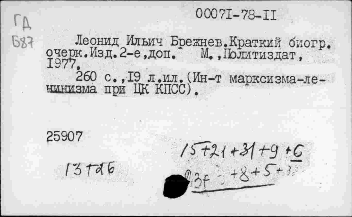 ﻿00071-78-11
Леонид Ильич Брежнев.Краткий биогр. оче^к.Изд.2-е ,доп. М., Политиздат,
260 с.,19 л.ил. (Ин-т марксизма-ленинизма при ЦК КПСС).
25907
(ЗГ40
